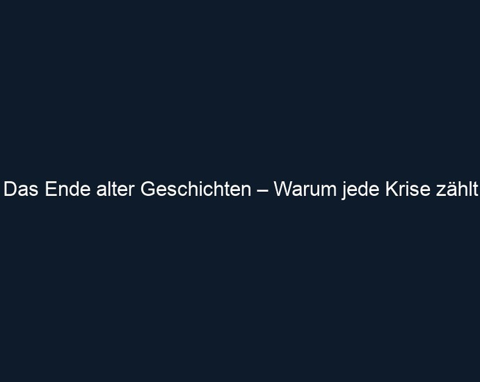 Das Ende alter Geschichten – Warum jede Krise zählt