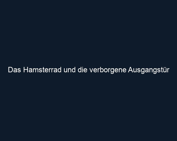 Das Hamsterrad und die verborgene Ausgangstür