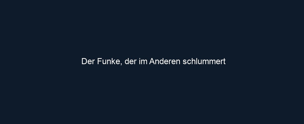 Der Funke, der im Anderen schlummert