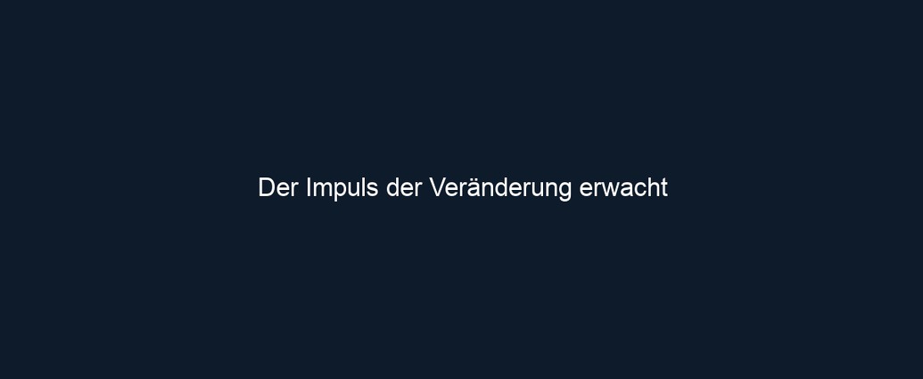 Der Impuls der Veränderung erwacht 