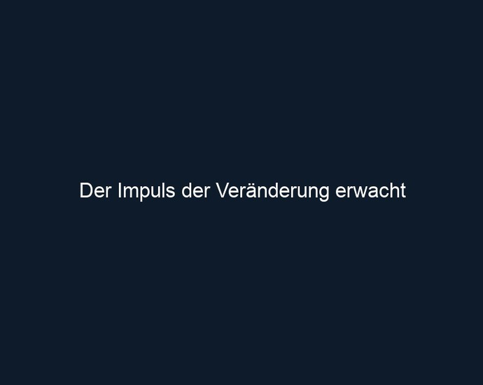 Der Impuls der Veränderung erwacht 