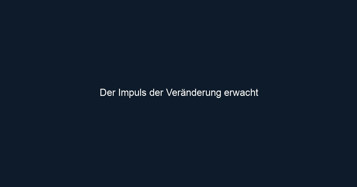 Der Impuls der Veränderung erwacht 