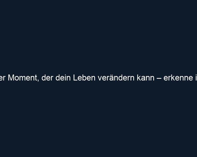 Der Moment, der dein Leben verändern kann – erkenne ihn!