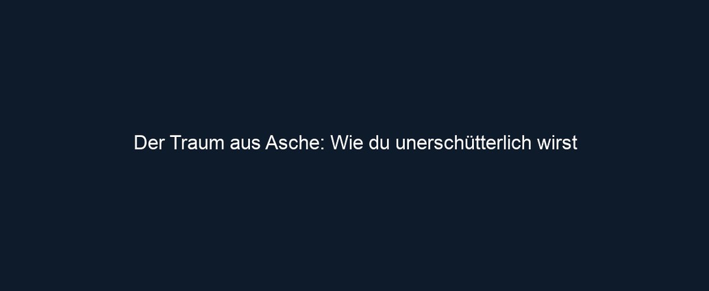 Der Traum aus Asche: Wie du unerschütterlich wirst