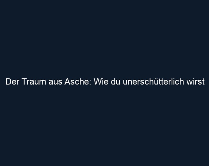 Der Traum aus Asche: Wie du unerschütterlich wirst