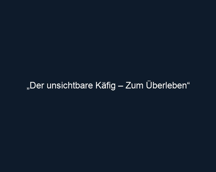 „Der unsichtbare Käfig – Zum Überleben“
