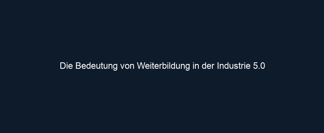 Die Bedeutung von Weiterbildung in der Industrie 5.0