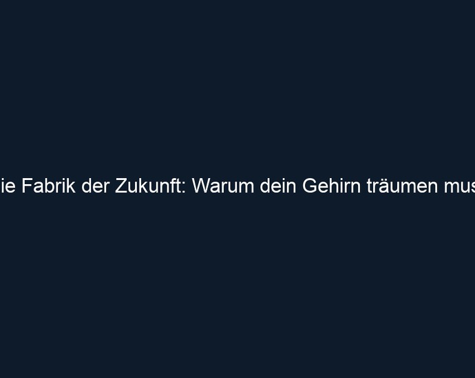 Die Fabrik der Zukunft: Warum dein Gehirn träumen muss