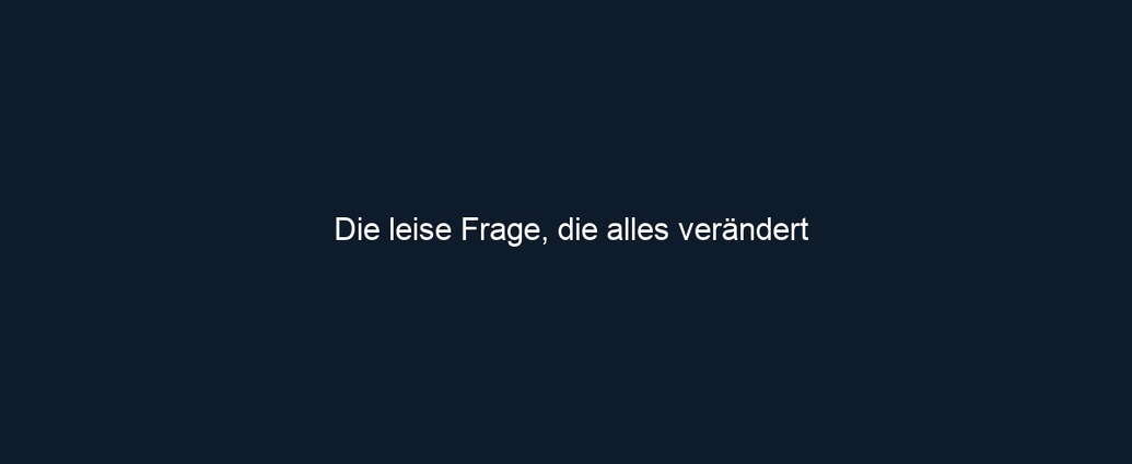Die leise Frage, die alles verändert