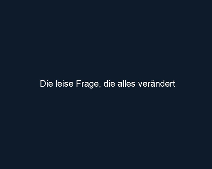 Die leise Frage, die alles verändert
