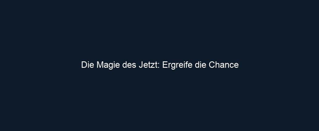 Die Magie des Jetzt: Ergreife die Chance