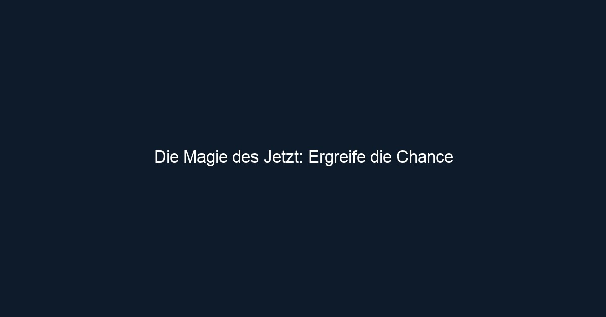 Die Magie des Jetzt: Ergreife die Chance
