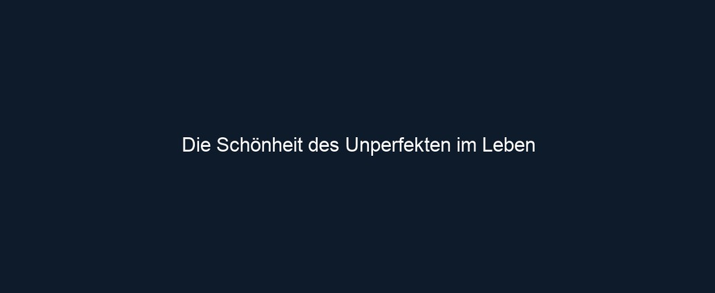 Die Schönheit des Unperfekten im Leben