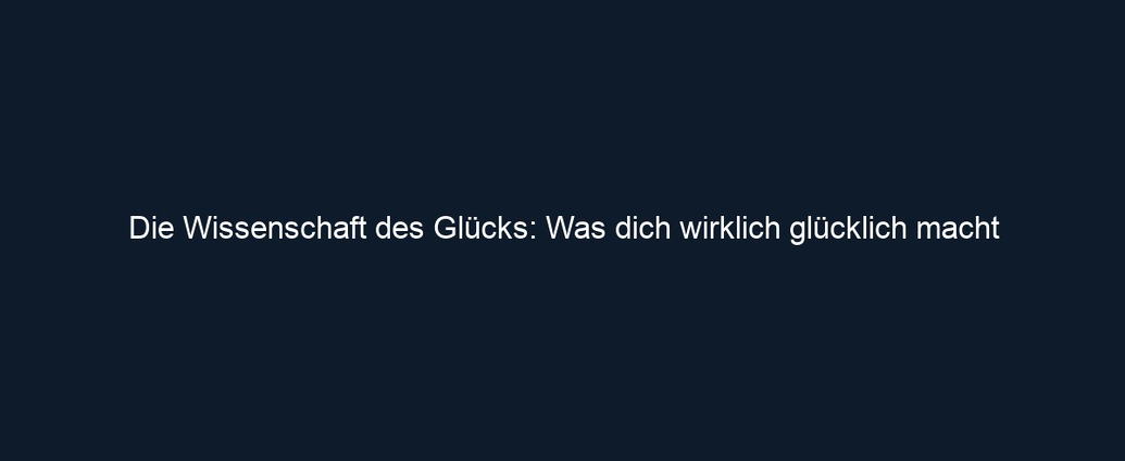 Die Wissenschaft des Glücks: Was dich wirklich glücklich macht