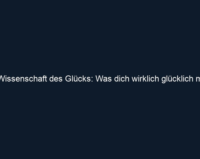 Die Wissenschaft des Glücks: Was dich wirklich glücklich macht