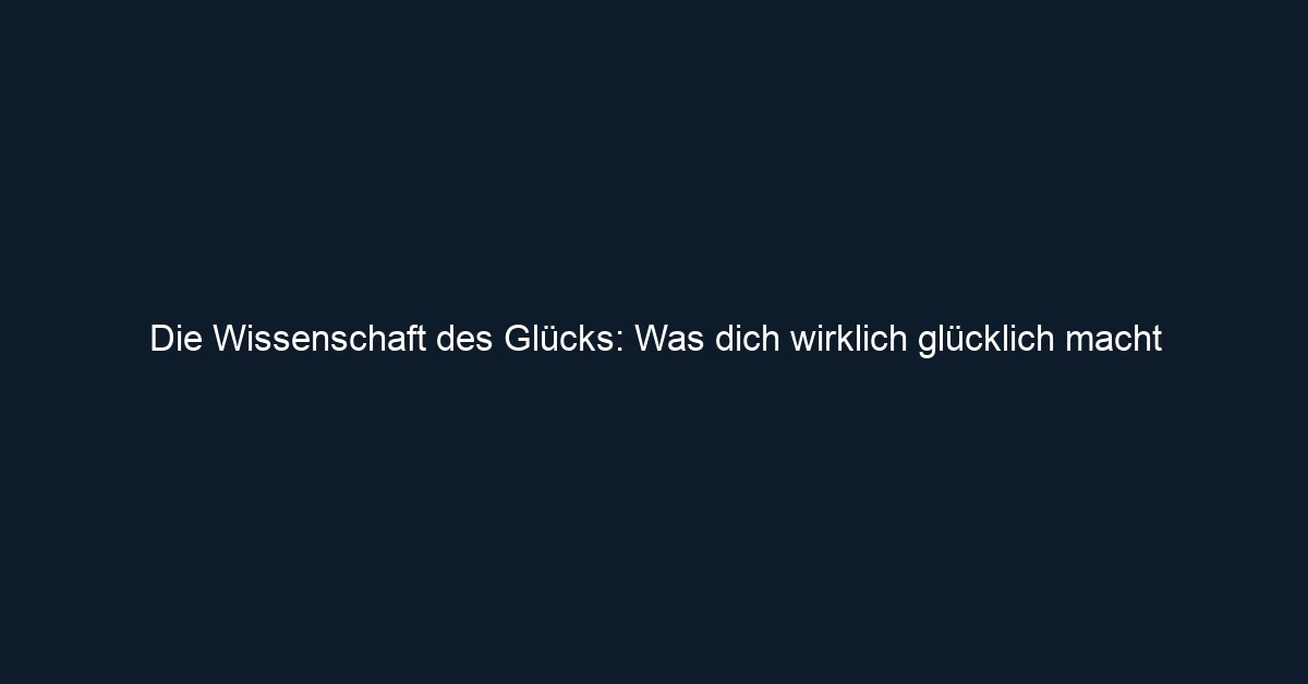 Die Wissenschaft des Glücks: Was dich wirklich glücklich macht