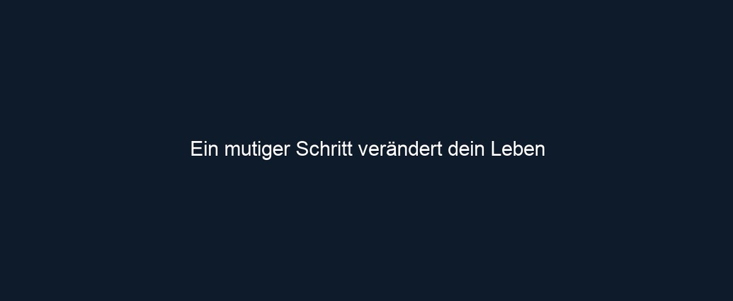 Ein mutiger Schritt verändert dein Leben