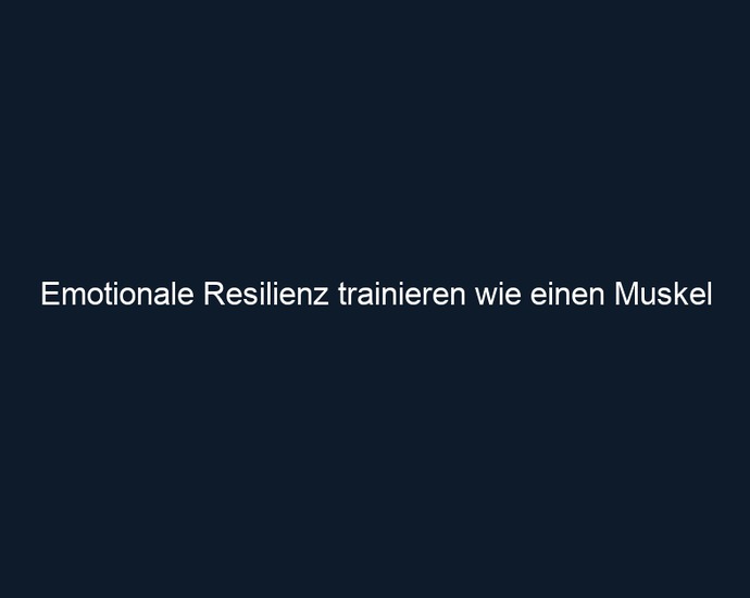 Emotionale Resilienz trainieren wie einen Muskel