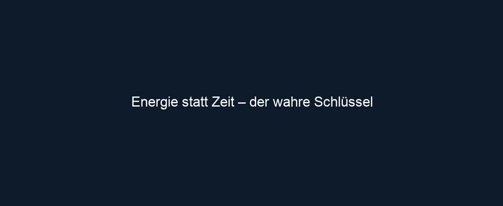 Energie statt Zeit – der wahre Schlüssel