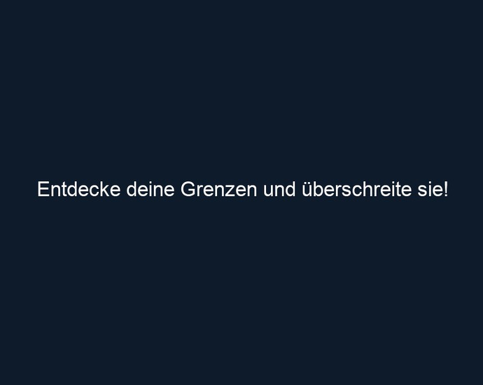 Entdecke deine Grenzen und überschreite sie!