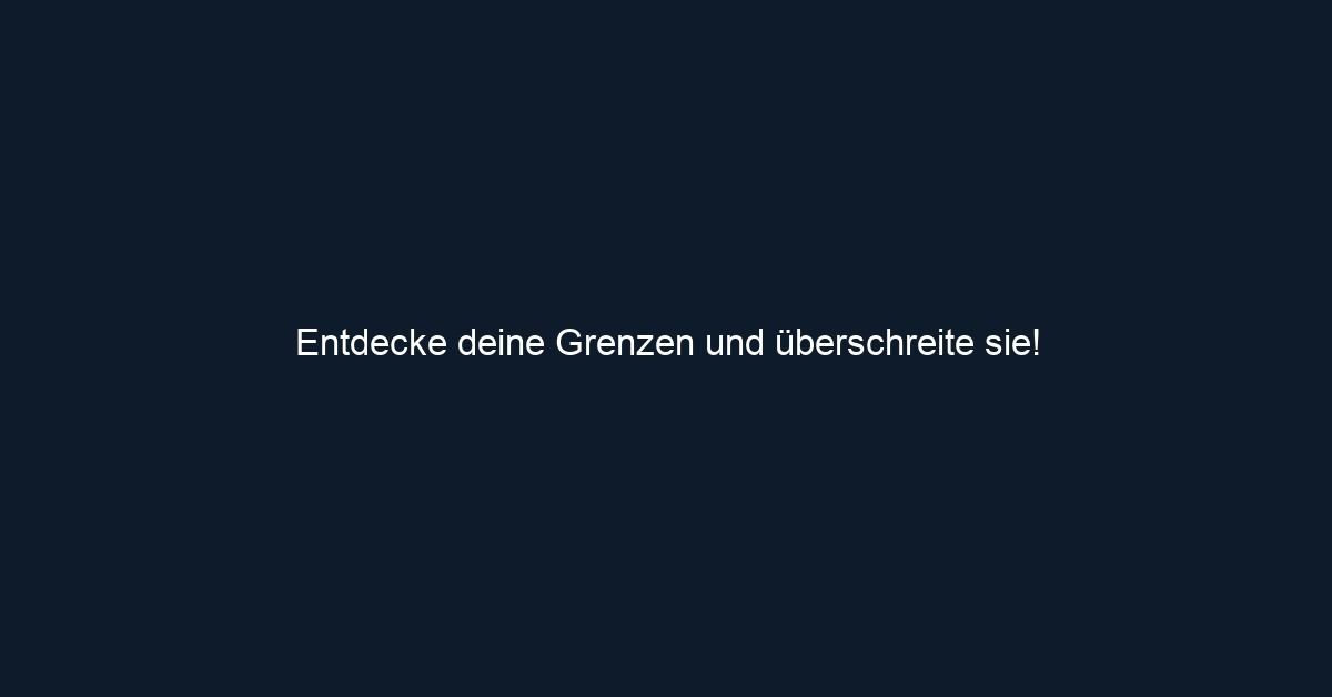 Entdecke deine Grenzen und überschreite sie!