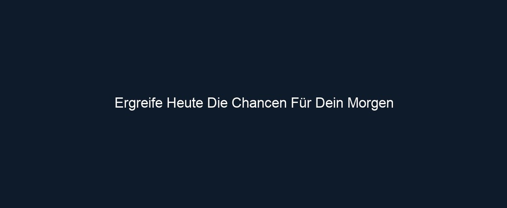 Ergreife Heute Die Chancen Für Dein Morgen