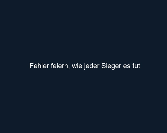 Fehler feiern, wie jeder Sieger es tut