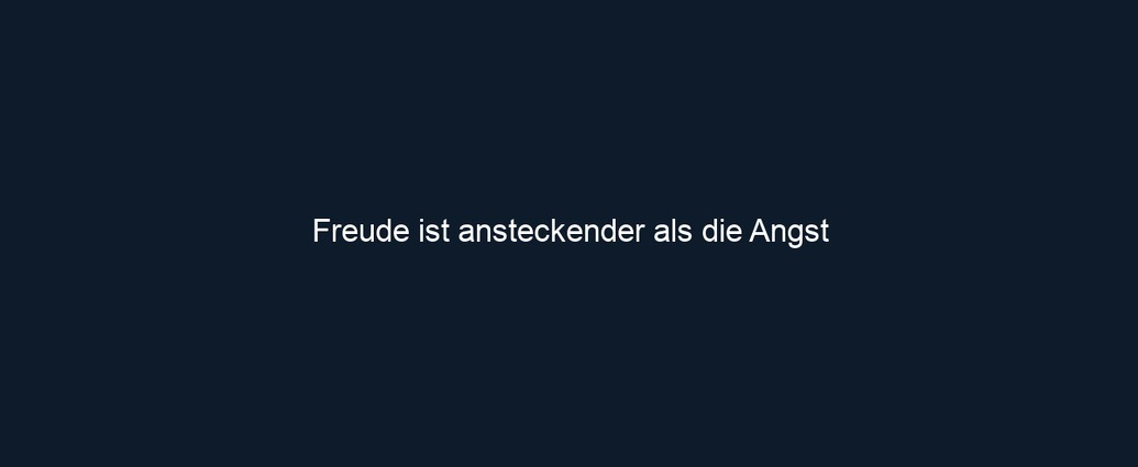 Freude ist ansteckender als die Angst 