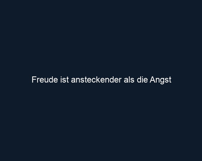 Freude ist ansteckender als die Angst