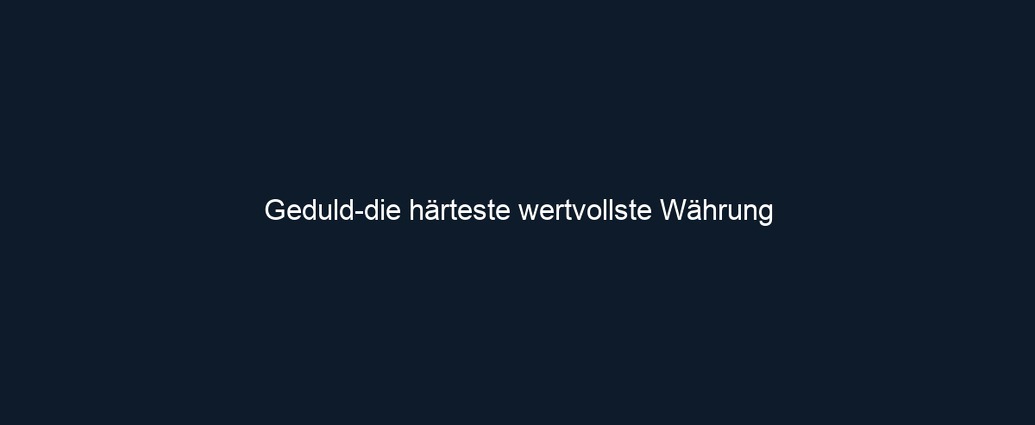 Geduld die härteste wertvollste Währung