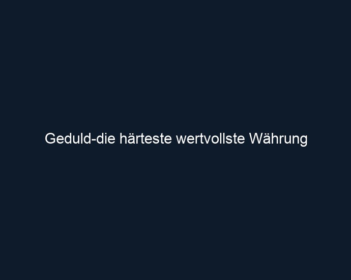 Geduld die härteste wertvollste Währung