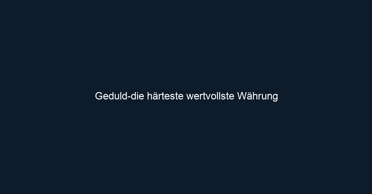 Geduld die härteste wertvollste Währung