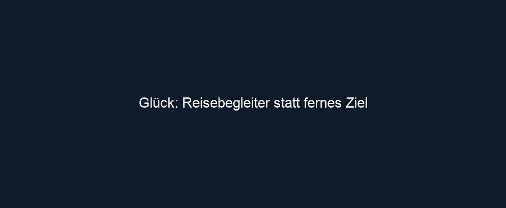 Glück: Reisebegleiter statt fernes Ziel 