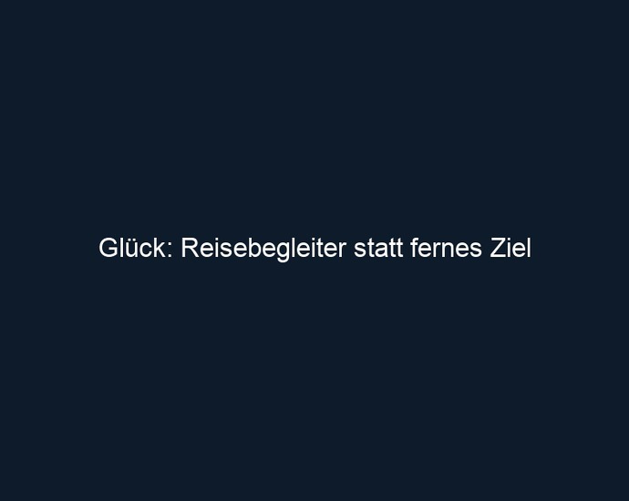 Glück: Reisebegleiter statt fernes Ziel