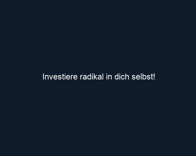 Investiere radikal in dich selbst!