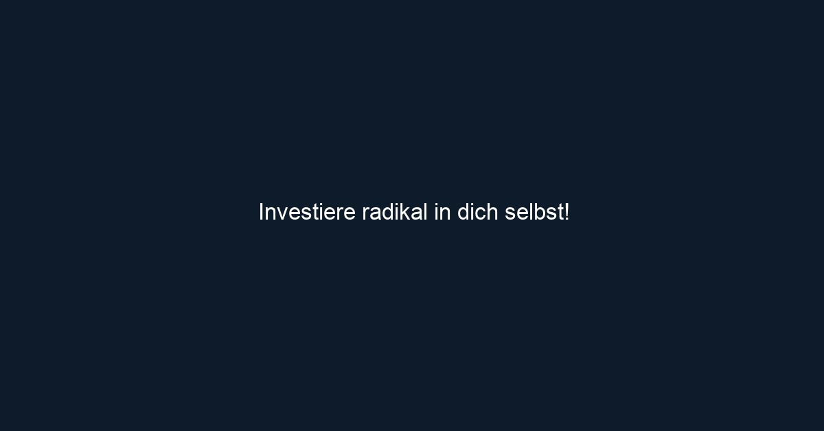 Investiere radikal in dich selbst!
