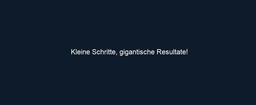 Kleine Schritte, gigantische Resultate!