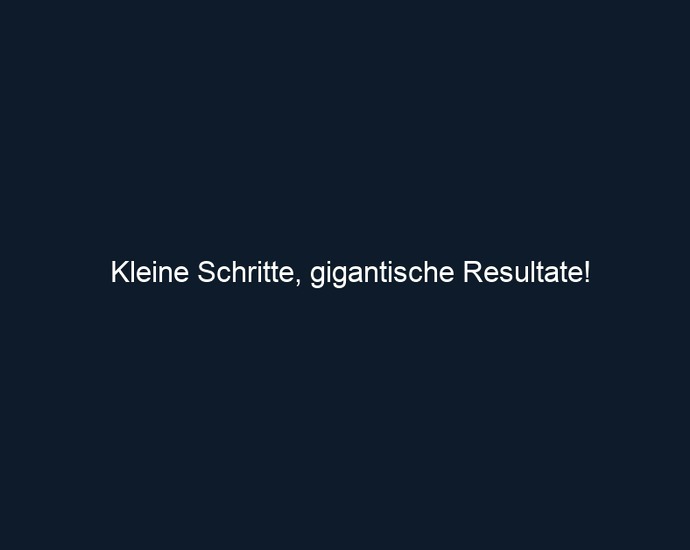 Kleine Schritte, gigantische Resultate!