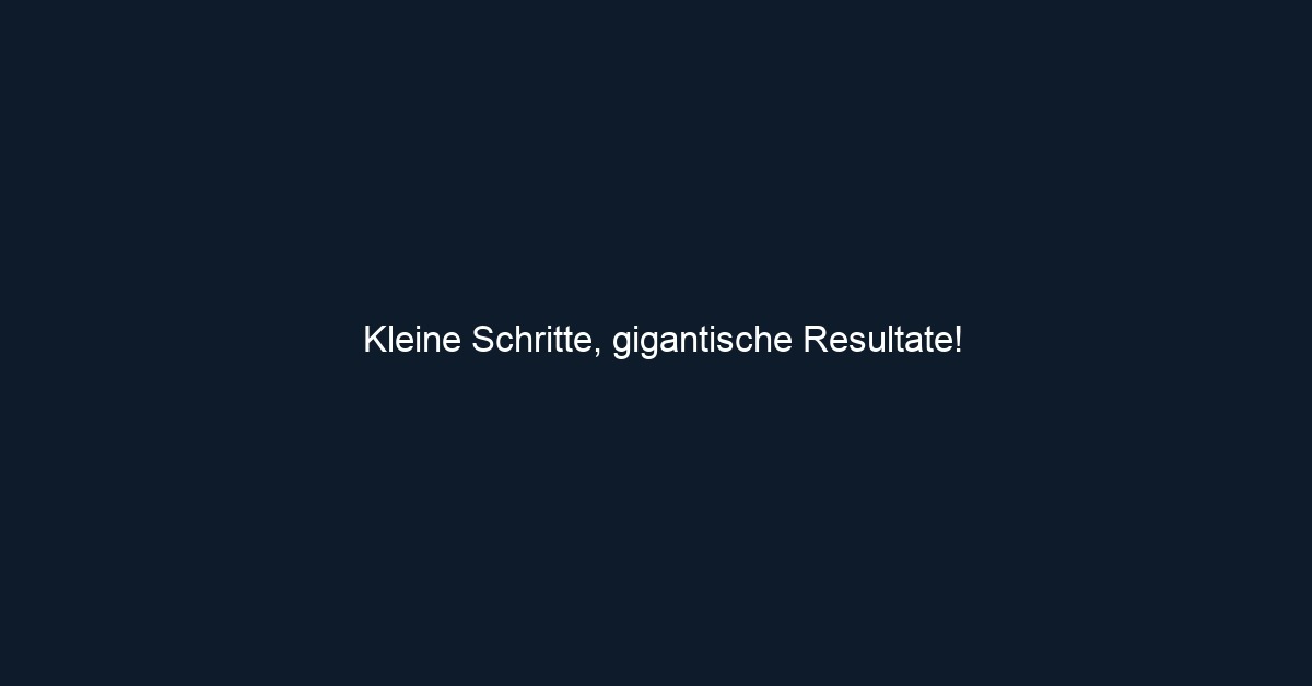Kleine Schritte, gigantische Resultate!
