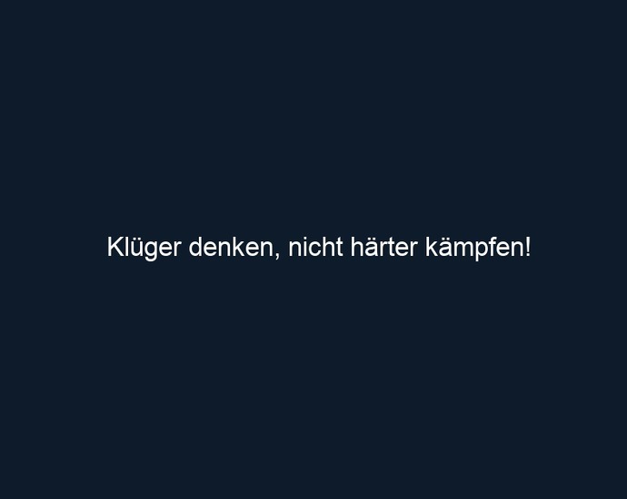 Klüger denken, nicht härter kämpfen!