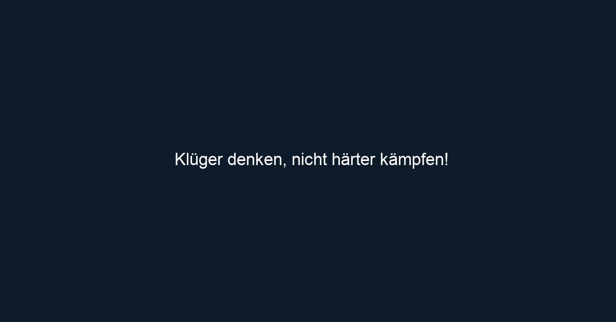Klüger denken, nicht härter kämpfen!