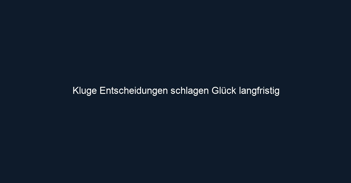 Kluge Entscheidungen schlagen Glück langfristig