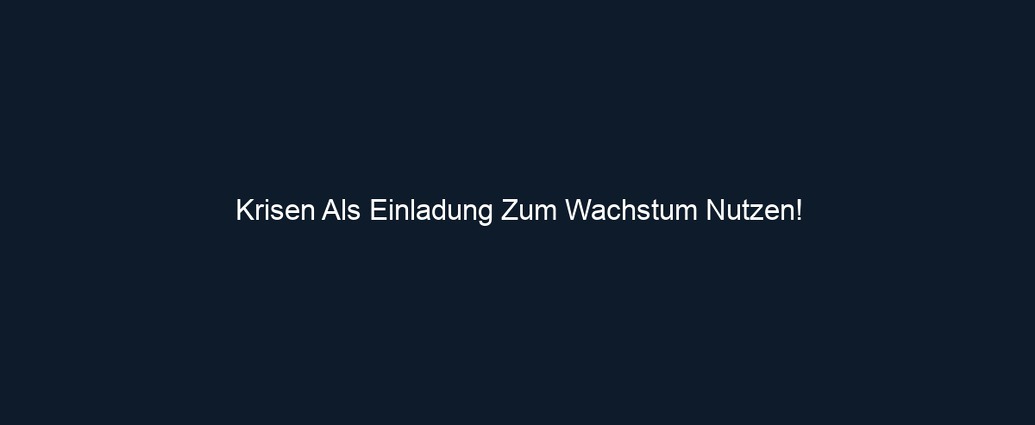 Krisen Als Einladung Zum Wachstum Nutzen!