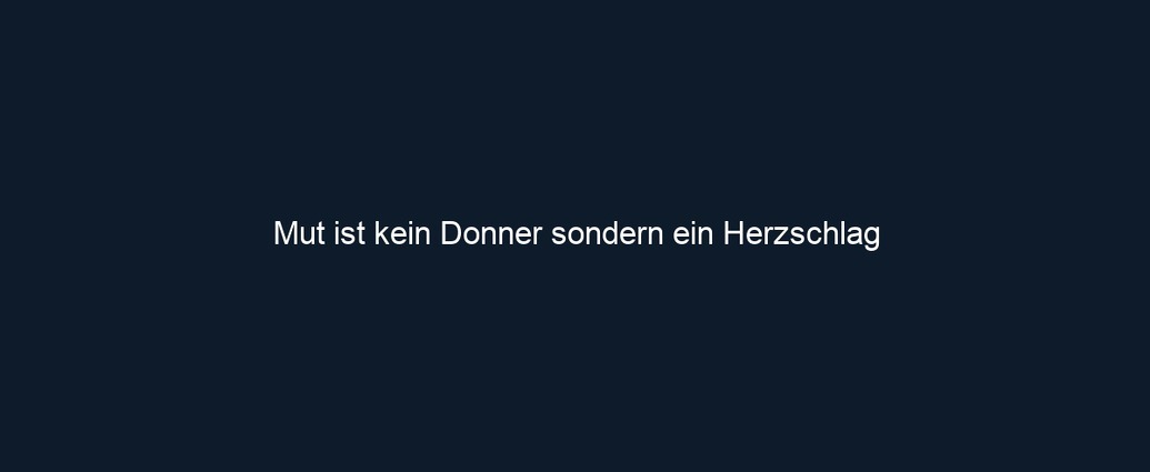 Mut ist kein Donner sondern ein Herzschlag