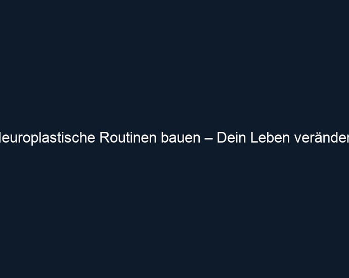 Neuroplastische Routinen bauen – Dein Leben verändern