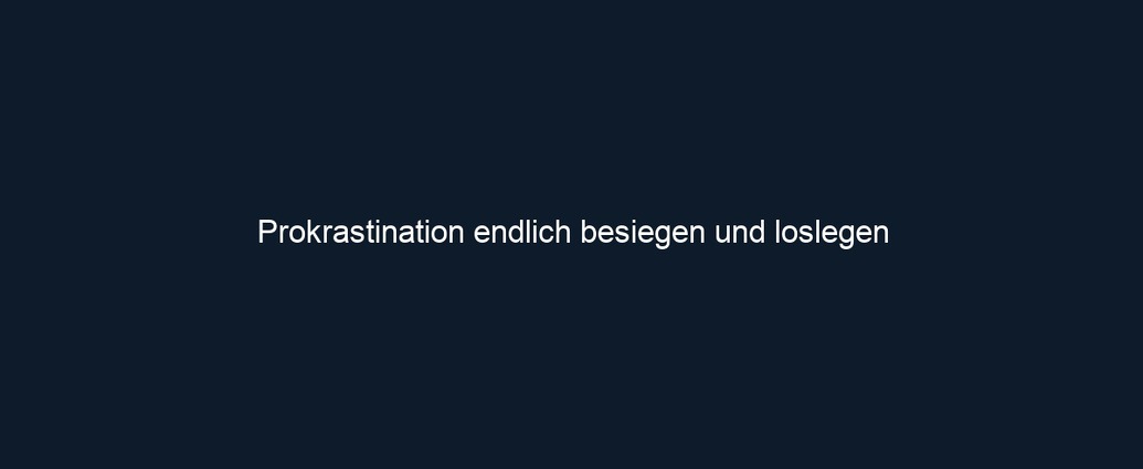 Prokrastination endlich besiegen und loslegen