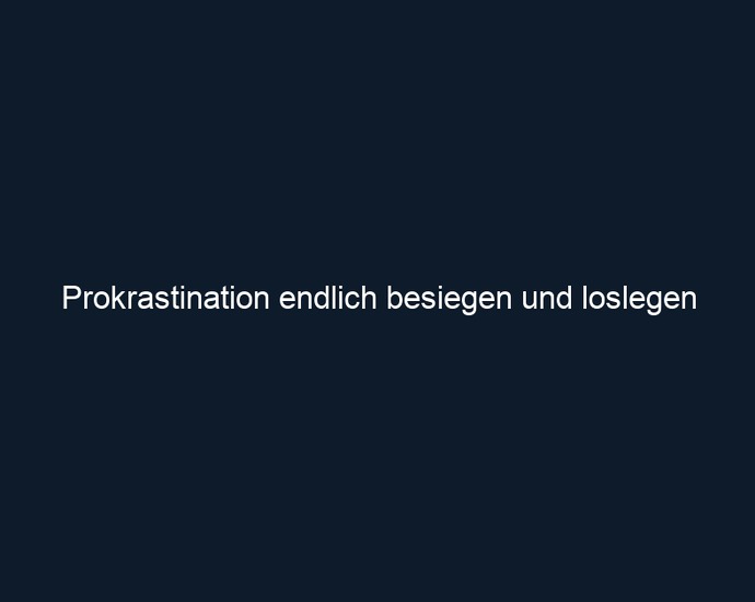 Prokrastination endlich besiegen und loslegen