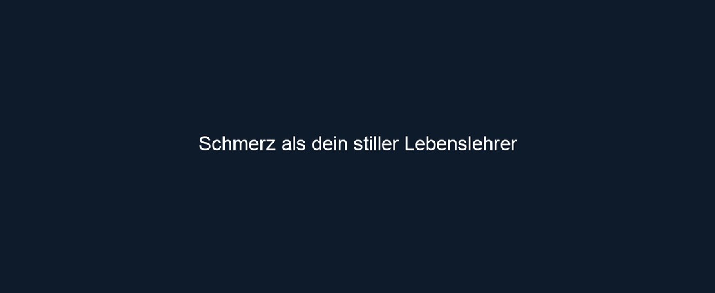 Schmerz als dein stiller Lebenslehrer