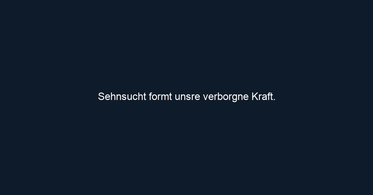 Sehnsucht formt unsre verborgne Kraft. 