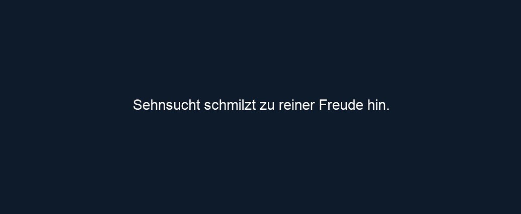 Sehnsucht schmilzt zu reiner Freude hin.
